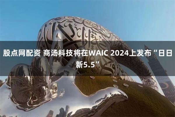 股点网配资 商汤科技将在WAIC 2024上发布“日日新5.5”