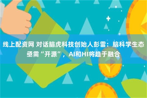 线上配资网 对话脑虎科技创始人彭雷：脑科学生态亟需“开源”，AI和HI将趋于融合