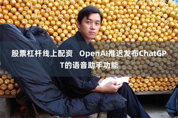 股票杠杆线上配资   OpenAI推迟发布ChatGPT的语音助手功能