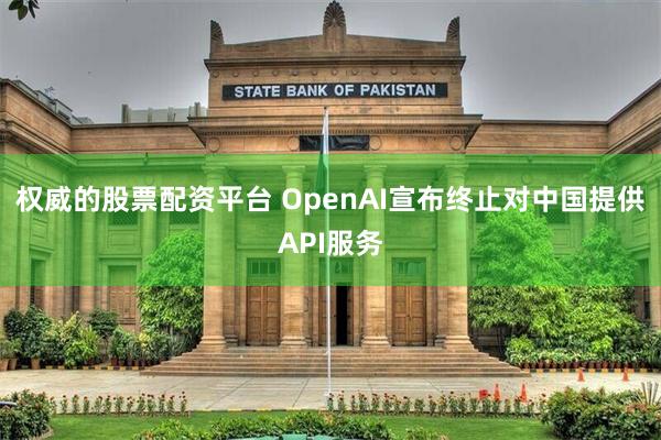 权威的股票配资平台 OpenAI宣布终止对中国提供API服务