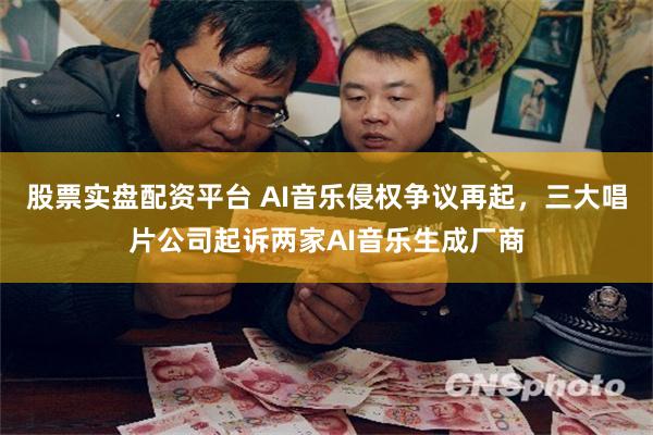 股票实盘配资平台 AI音乐侵权争议再起，三大唱片公司起诉两家AI音乐生成厂商