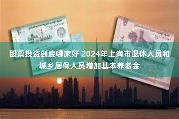 股票投资到底哪家好 2024年上海市退休人员和城乡居保人员增加基本养老金