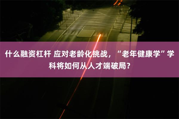 什么融资杠杆 应对老龄化挑战，“老年健康学”学科将如何从人才端破局？