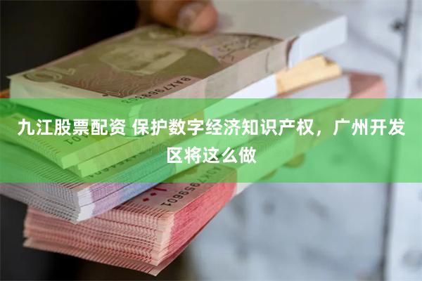 九江股票配资 保护数字经济知识产权，广州开发区将这么做