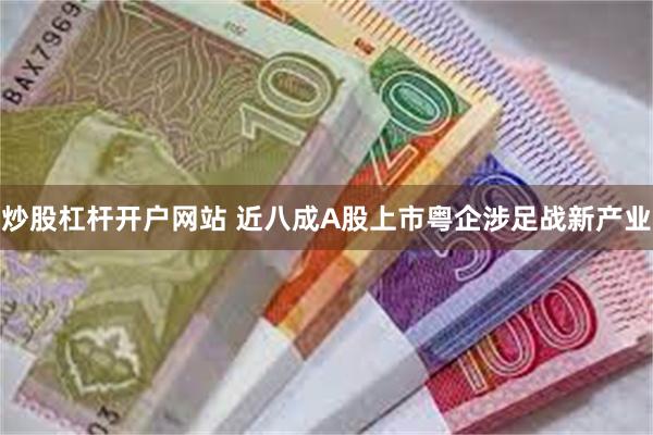 炒股杠杆开户网站 近八成A股上市粤企涉足战新产业