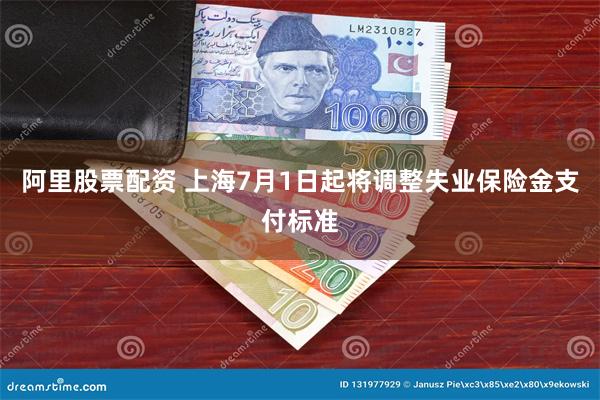 阿里股票配资 上海7月1日起将调整失业保险金支付标准