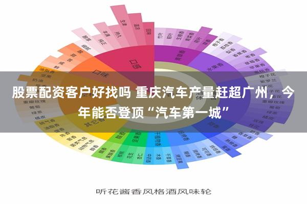 股票配资客户好找吗 重庆汽车产量赶超广州，今年能否登顶“汽车第一城”