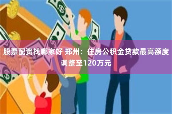 股票配资找哪家好 郑州：住房公积金贷款最高额度调整至120万元