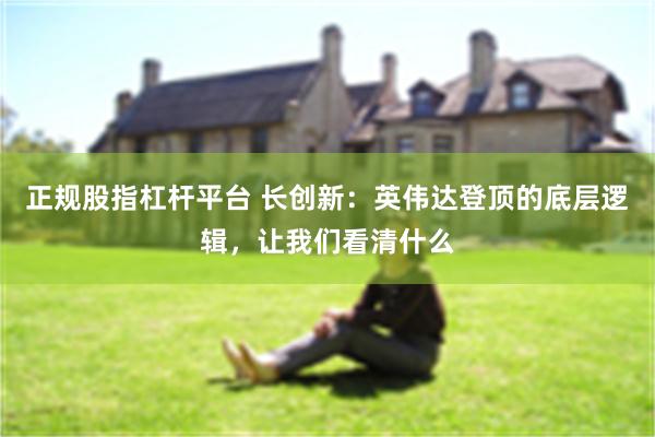 正规股指杠杆平台 长创新：英伟达登顶的底层逻辑，让我们看清什么