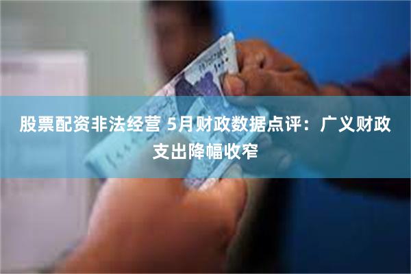 股票配资非法经营 5月财政数据点评：广义财政支出降幅收窄