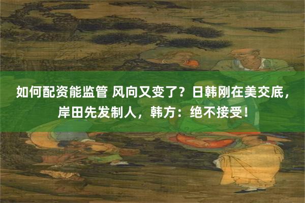 如何配资能监管 风向又变了？日韩刚在美交底，岸田先发制人，韩方：绝不接受！