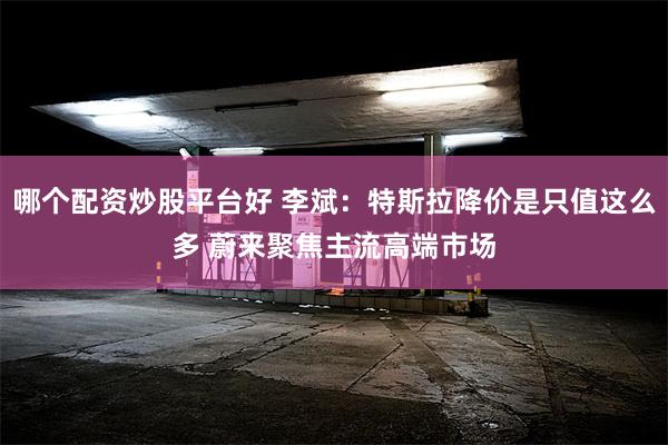 哪个配资炒股平台好 李斌：特斯拉降价是只值这么多 蔚来聚焦主流高端市场