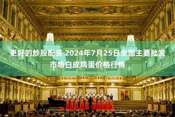 更好的炒股配资 2024年7月25日全国主要批发市场白皮鸡蛋价格行情