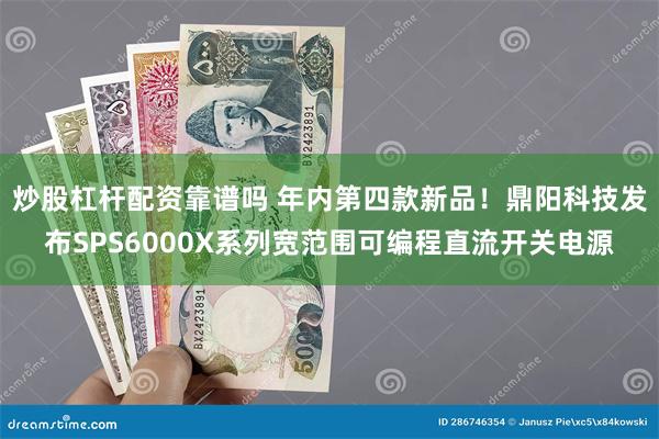 炒股杠杆配资靠谱吗 年内第四款新品！鼎阳科技发布SPS6000X系列宽范围可编程直流开关电源