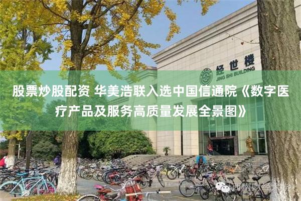 股票炒股配资 华美浩联入选中国信通院《数字医疗产品及服务高质量发展全景图》