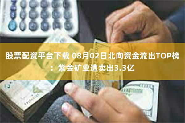 股票配资平台下载 08月02日北向资金流出TOP榜：紫金矿业遭卖出3.3亿