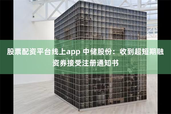 股票配资平台线上app 中储股份：收到超短期融资券接受注册通知书