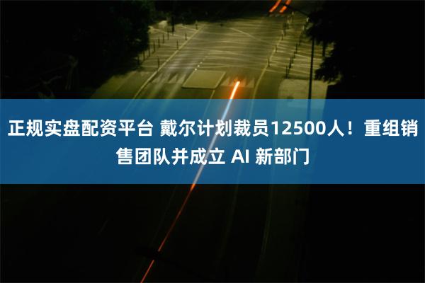 正规实盘配资平台 戴尔计划裁员12500人！重组销售团队并成立 AI 新部门