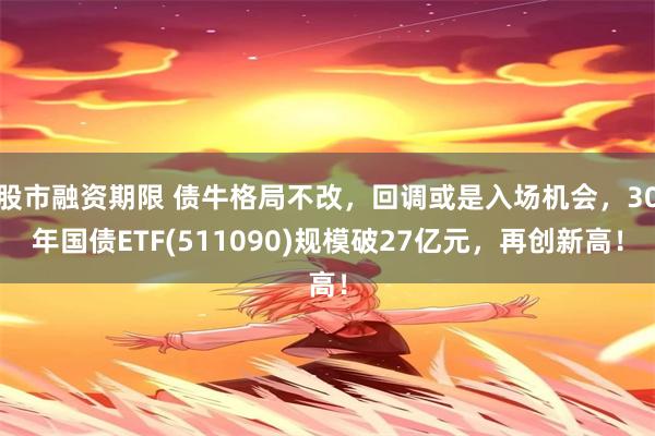 股市融资期限 债牛格局不改，回调或是入场机会，30年国债ETF(511090)规模破27亿元，再创新高！