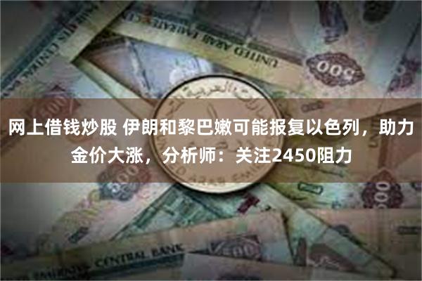 网上借钱炒股 伊朗和黎巴嫩可能报复以色列，助力金价大涨，分析师：关注2450阻力