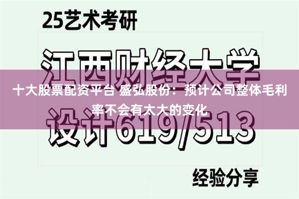 十大股票配资平台 盛弘股份：预计公司整体毛利率不会有太大的变化