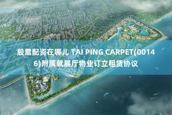 股票配资在哪儿 TAI PING CARPET(00146)附属就展厅物业订立租赁协议