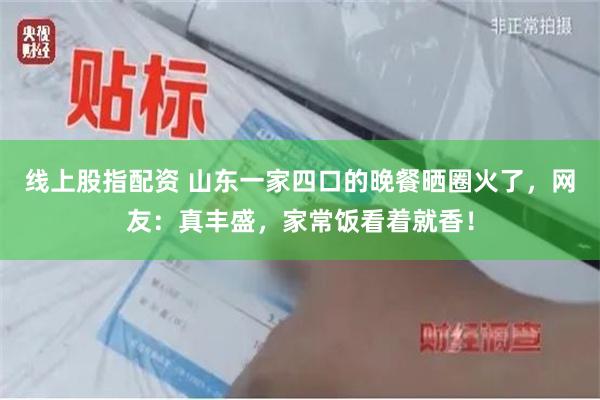 线上股指配资 山东一家四口的晚餐晒圈火了，网友：真丰盛，家常饭看着就香！