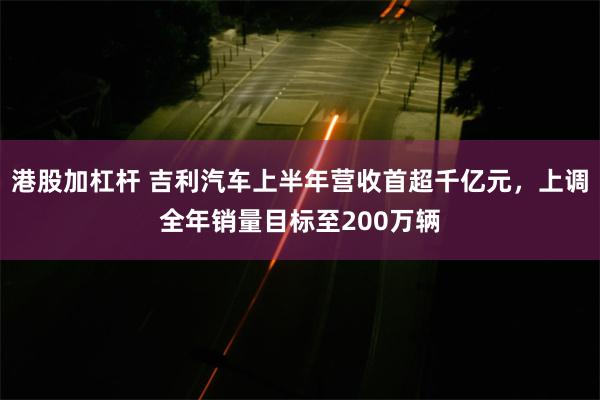 港股加杠杆 吉利汽车上半年营收首超千亿元，上调全年销量目标至200万辆