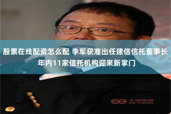 股票在线配资怎么配 李军获准出任建信信托董事长 年内11家信托机构迎来新掌门