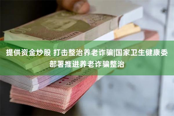 提供资金炒股 打击整治养老诈骗|国家卫生健康委部署推进养老诈骗整治