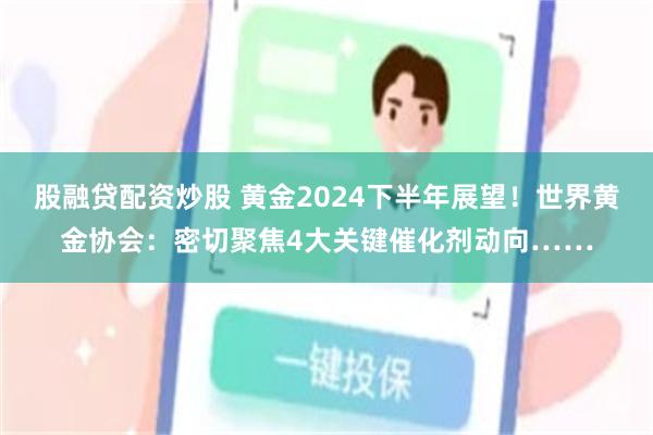 股融贷配资炒股 黄金2024下半年展望！世界黄金协会：密切聚焦4大关键催化剂动向……