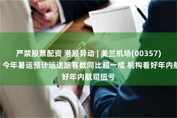 严禁股票配资 港股异动 | 美兰机场(00357)涨超4% 今年暑运预计运送旅客数同比超一成 机构看好年内航司扭亏