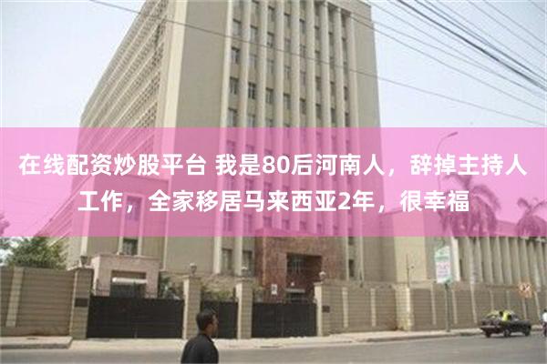 在线配资炒股平台 我是80后河南人，辞掉主持人工作，全家移居马来西亚2年，很幸福