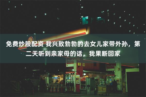 免费炒股配资 我兴致勃勃的去女儿家带外孙，第二天听到亲家母的话，我果断回家