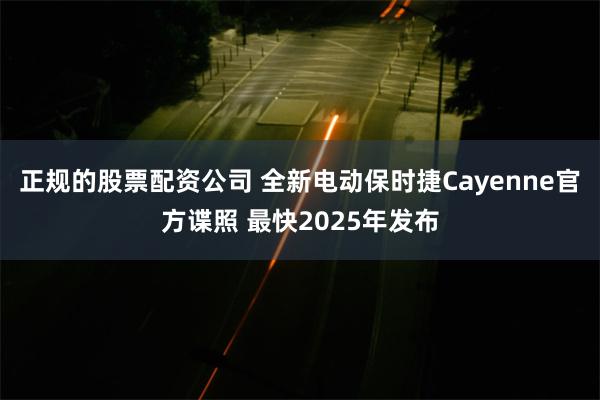 正规的股票配资公司 全新电动保时捷Cayenne官方谍照 最快2025年发布