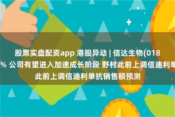 股票实盘配资app 港股异动 | 信达生物(01801)尾盘涨超6% 公司有望进入加速成长阶段 野村此前上调信迪利单抗销售额预测