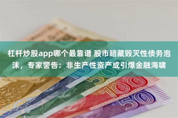 杠杆炒股app哪个最靠谱 股市暗藏毁灭性债务泡沫，专家警告：非生产性资产或引爆金融海啸