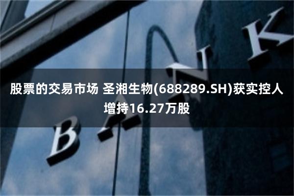 股票的交易市场 圣湘生物(688289.SH)获实控人增持16.27万股