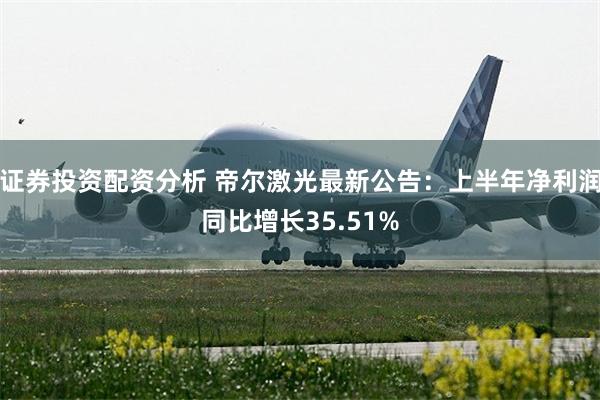 证券投资配资分析 帝尔激光最新公告：上半年净利润同比增长35.51%