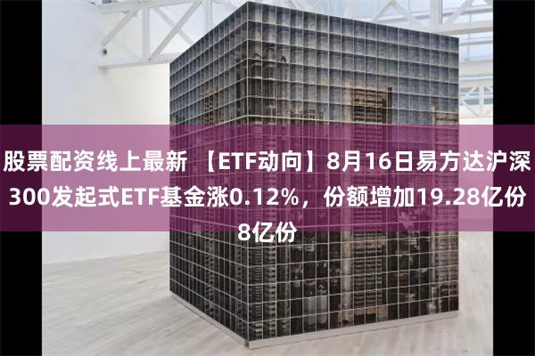 股票配资线上最新 【ETF动向】8月16日易方达沪深300发起式ETF基金涨0.12%，份额增加19.28亿份