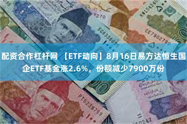 配资合作杠杆网 【ETF动向】8月16日易方达恒生国企ETF基金涨2.6%，份额减少7900万份