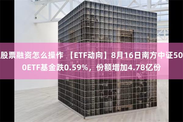 股票融资怎么操作 【ETF动向】8月16日南方中证500ETF基金跌0.59%，份额增加4.78亿份