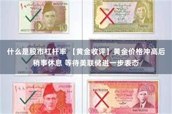 什么是股市杠杆率 【黄金收评】黄金价格冲高后稍事休息 等待美联储进一步表态