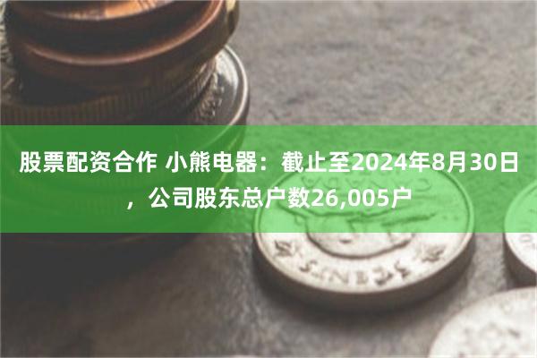 股票配资合作 小熊电器：截止至2024年8月30日，公司股东总户数26,005户