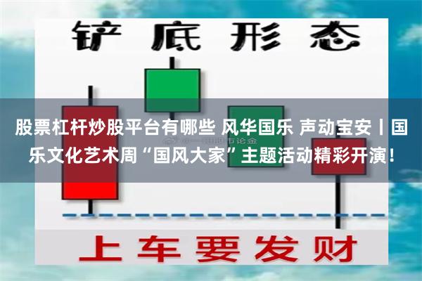 股票杠杆炒股平台有哪些 风华国乐 声动宝安丨国乐文化艺术周“国风大家”主题活动精彩开演！