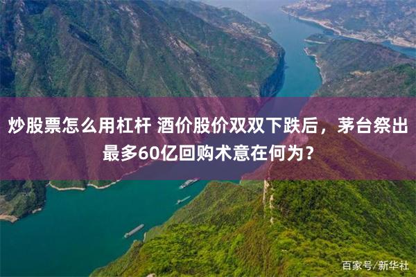 炒股票怎么用杠杆 酒价股价双双下跌后，茅台祭出最多60亿回购术意在何为？