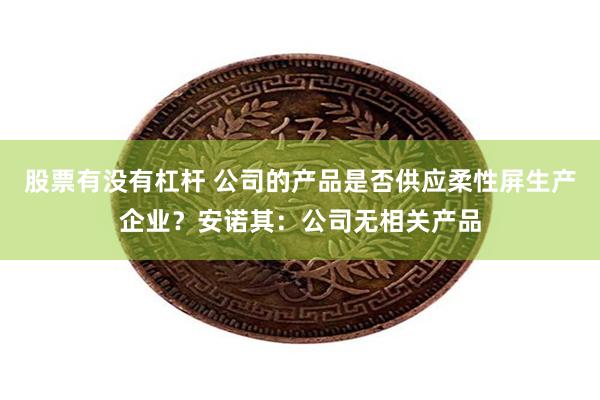 股票有没有杠杆 公司的产品是否供应柔性屏生产企业？安诺其：公司无相关产品