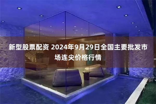 新型股票配资 2024年9月29日全国主要批发市场连尖价格行情