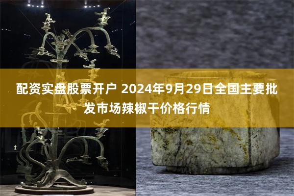 配资实盘股票开户 2024年9月29日全国主要批发市场辣椒干价格行情