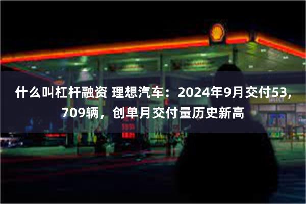 什么叫杠杆融资 理想汽车：2024年9月交付53,709辆，创单月交付量历史新高